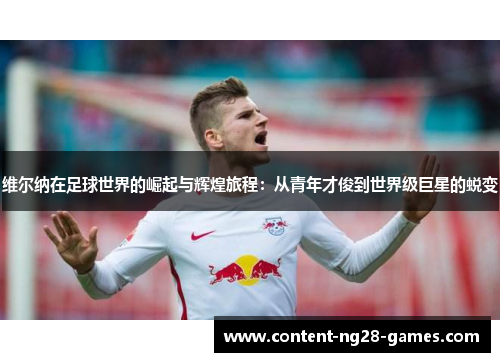 维尔纳在足球世界的崛起与辉煌旅程:从青年才俊到世界级巨星的蜕变 维尔纳在足球世界的崛起与辉煌旅程:从青年才俊到世界级巨星的蜕变