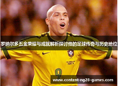 罗纳尔多五金荣耀与成就解析探讨他的足球传奇与历史地位 罗纳尔多五金荣耀与成就解析探讨他的足球传奇与历史地位