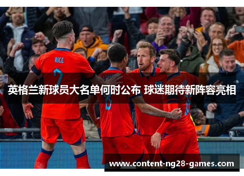 英格兰新球员大名单何时公布 球迷期待新阵容亮相