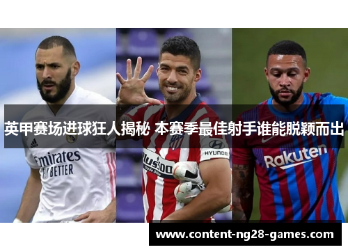 英甲赛场进球狂人揭秘 本赛季最佳射手谁能脱颖而出 英甲赛场进球狂人揭秘 本赛季最佳射手谁能脱颖而出