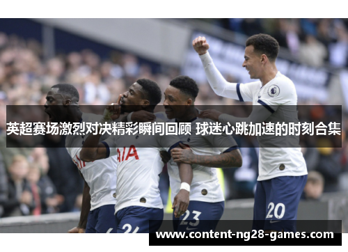 英超赛场激烈对决精彩瞬间回顾 球迷心跳加速的时刻合集