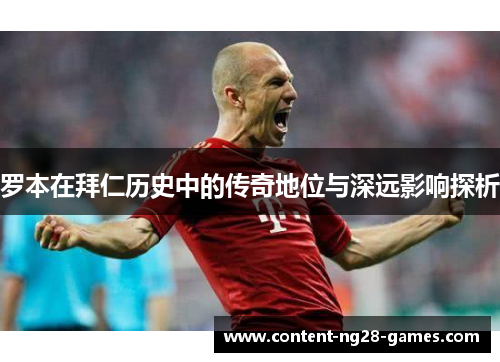 罗本在拜仁历史中的传奇地位与深远影响探析