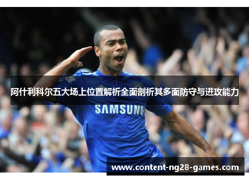 阿什利科尔五大场上位置解析全面剖析其多面防守与进攻能力
