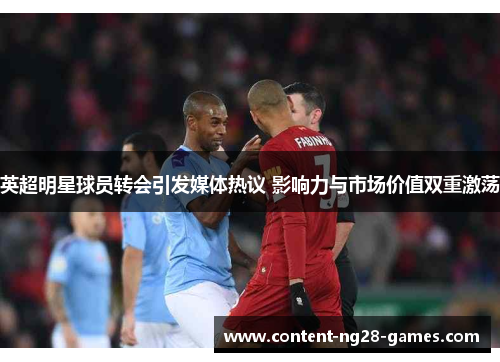 英超明星球员转会引发媒体热议 影响力与市场价值双重激荡 英超明星球员转会引发媒体热议 影响力与市场价值双重激荡