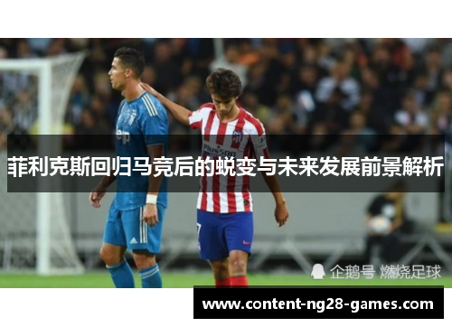 菲利克斯回归马竞后的蜕变与未来发展前景解析