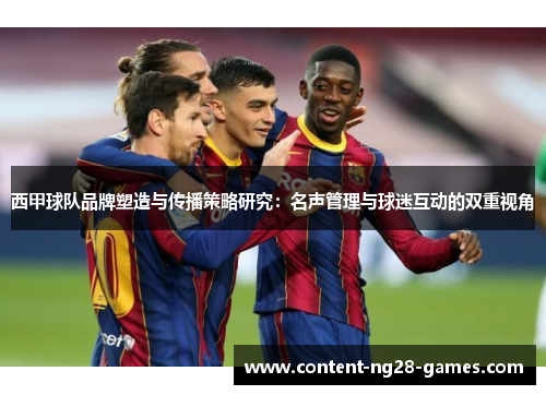 西甲球队品牌塑造与传播策略研究:名声管理与球迷互动的双重视角 西甲球队品牌塑造与传播策略研究:名声管理与球迷互动的双重视角